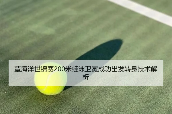 覃海洋世锦赛200米蛙泳卫冕成功出发转身技术解析